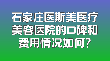 石家庄医斯美医疗美容医院的口碑和费用情况如何？