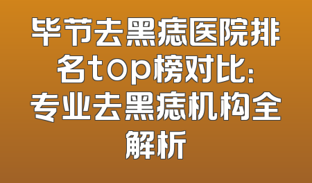 毕节去黑痣医院排名top榜对比：专业去黑痣机构全解析