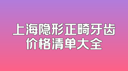 上海隐形正畸牙齿价格清单大全