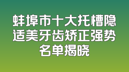 蚌埠市十大托槽隐适美牙齿矫正强势名单揭晓