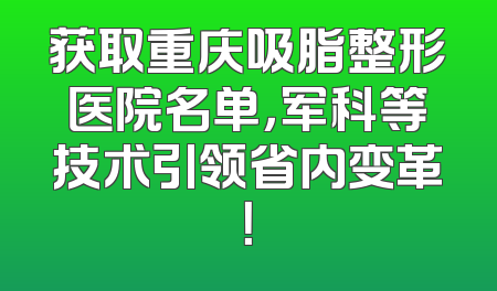 获取重庆吸脂整形医院名单，军科等技术引领省内变革！