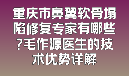 重庆市鼻翼软骨塌陷修复专家有哪些？毛作源医生的技术优势详解