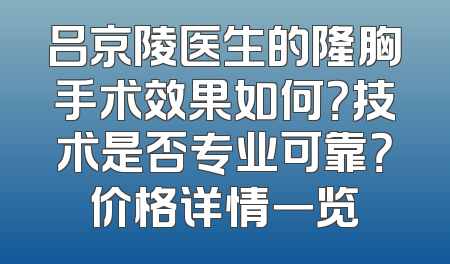 吕京陵医生的隆胸手术效果如何？技术是否专业可靠？价格详情一览