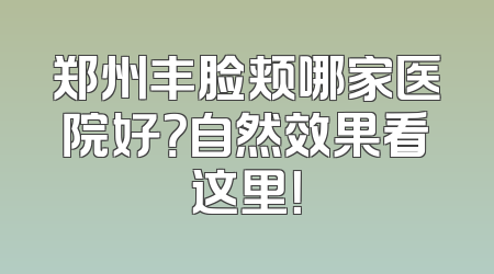 郑州丰脸颊哪家医院好？自然效果看这里！