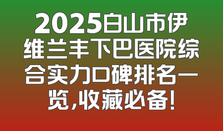 2025白山市伊维兰丰下巴医院综合实力口碑排名一览，收藏必备！