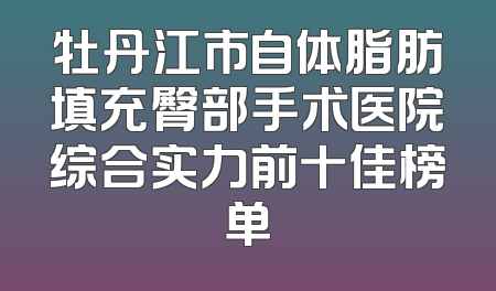 牡丹江市自体脂肪填充臀部手术医院综合实力前十佳榜单