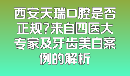 西安天瑞口腔是否正规？来自四医大专家及牙齿美白案例的解析