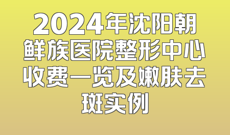 2024年沈阳朝鲜族医院整形中心收费一览及嫩肤去斑实例