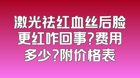 激光祛红血丝后脸更红咋回事？费用多少？附价格表