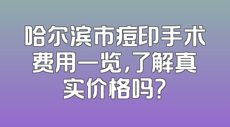 哈尔滨市痘印手术费用一览，了解真实价格吗？