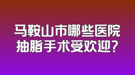 马鞍山市哪些医院抽脂手术受欢迎？