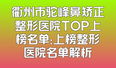 衢州市驼峰鼻矫正整形医院TOP上榜名单：上榜整形医院名单解析