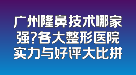 广州隆鼻技术哪家强？各大整形医院实力与好评大比拼