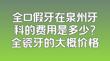 全口假牙在泉州牙科的费用是多少？全瓷牙的大概价格