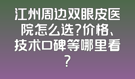 江州周边双眼皮医院怎么选？价格、技术口碑等哪里看？