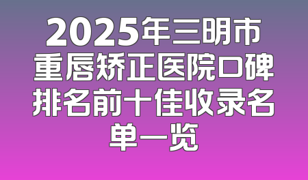 2025年三明市重唇矫正医院口碑排名前十佳收录名单一览