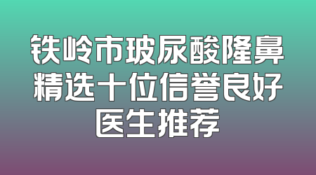 铁岭市玻尿酸隆鼻精选十位信誉良好医生推荐