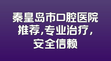 秦皇岛市口腔医院推荐，专业治疗，安全信赖