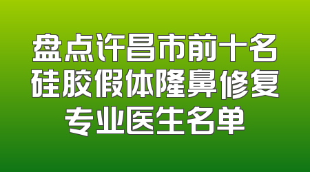 盘点许昌市前十名硅胶假体隆鼻修复专业医生名单