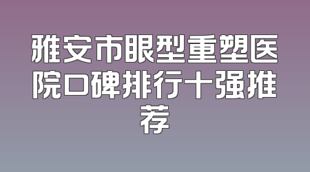 雅安市眼型重塑医院口碑排行十强推荐