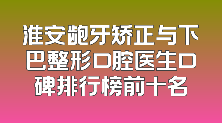 淮安龅牙矫正与下巴整形口腔医生口碑排行榜前十名