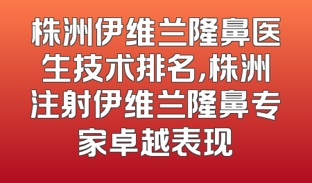 株洲伊维兰隆鼻医生技术排名，株洲注射伊维兰隆鼻专家卓越表现