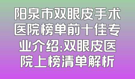 阳泉市双眼皮手术医院榜单前十佳专业介绍：双眼皮医院上榜清单解析