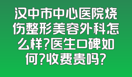 汉中市中心医院烧伤整形美容外科怎么样？医生口碑如何？收费贵吗？