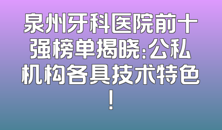 泉州牙科医院前十强榜单揭晓：公私机构各具技术特色！