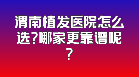 渭南植发医院怎么选？哪家更靠谱呢？