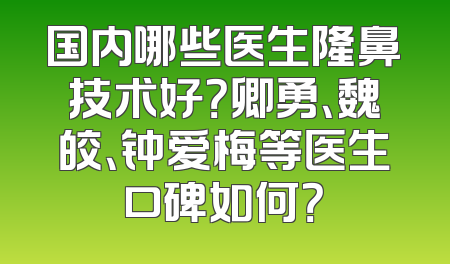 国内哪些医生隆鼻技术好？卿勇、魏皎、钟爱梅等医生口碑如何？
