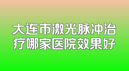 大连市激光脉冲治疗哪家医院效果好