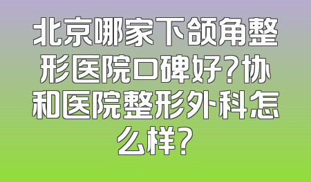 北京哪家下颌角整形医院口碑好？协和医院整形外科怎么样？