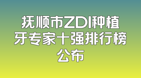 抚顺市ZDI种植牙专家十强排行榜公布