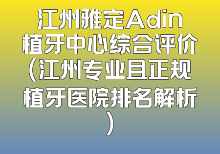 江州雅定Adin植牙中心综合评价（江州专业且正规植牙医院排名解析）