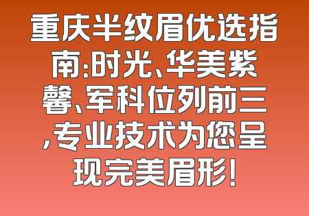重庆半纹眉优选指南：时光、华美紫馨、军科位列前三，专业技术为您呈现完美眉形！