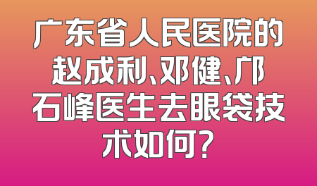 广东省人民医院的赵成利、邓健、邝石峰医生去眼袋技术如何？