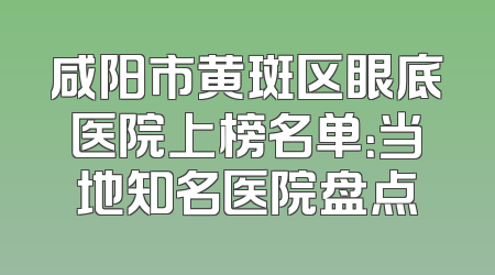 咸阳市黄斑区眼底医院上榜名单：当地知名医院盘点