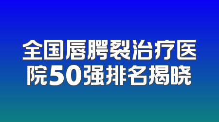 全国唇腭裂治疗医院50强排名揭晓