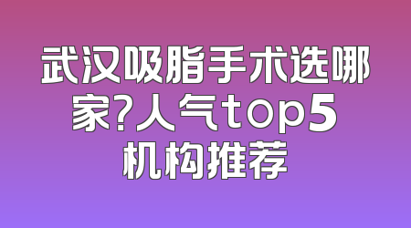 武汉吸脂手术选哪家？人气top5机构推荐