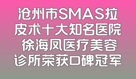 沧州市SMAS拉皮术十大知名医院 徐海凤医疗美容诊所荣获口碑冠军
