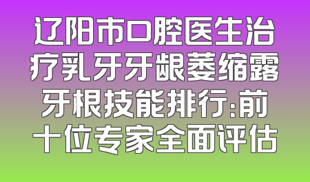 辽阳市口腔医生治疗乳牙牙龈萎缩露牙根技能排行：前十位专家全面评估
