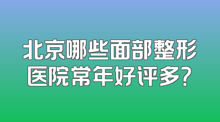 北京哪些面部整形医院常年好评多？