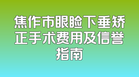 焦作市眼睑下垂矫正手术费用及信誉指南