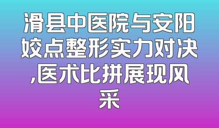 滑县中医院与安阳姣点整形实力对决，医术比拼展现风采