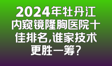 2024年牡丹江内窥镜隆胸医院十佳排名，谁家技术更胜一筹？