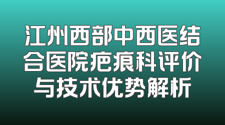 江州西部中西医结合医院疤痕科评价与技术优势解析