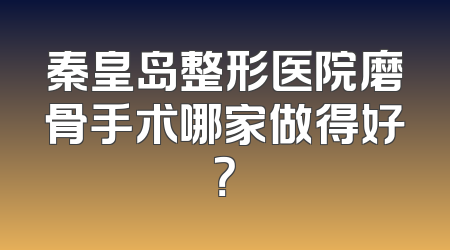 秦皇岛整形医院磨骨手术哪家做得好？