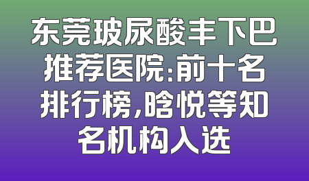 东莞玻尿酸丰下巴推荐医院：前十名排行榜，晗悦等知名机构入选