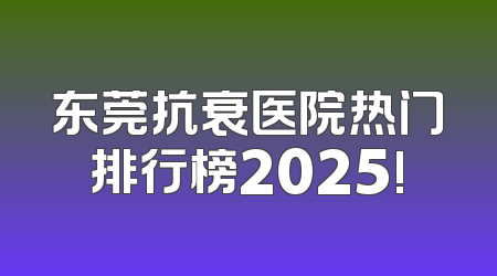 东莞抗衰医院热门排行榜2025!